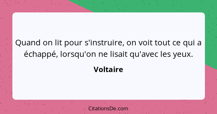 Quand on lit pour s'instruire, on voit tout ce qui a échappé, lorsqu'on ne lisait qu'avec les yeux.... - Voltaire