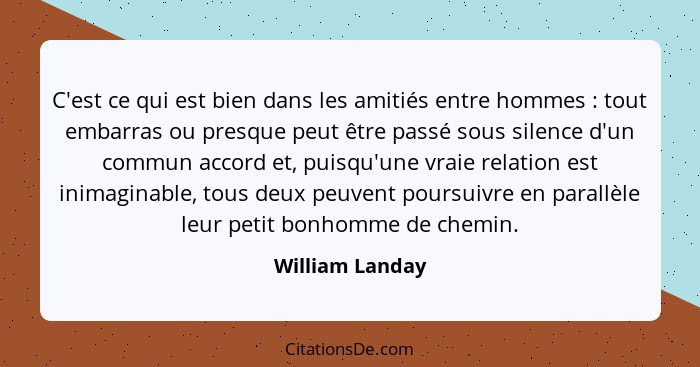 C'est ce qui est bien dans les amitiés entre hommes : tout embarras ou presque peut être passé sous silence d'un commun accord e... - William Landay