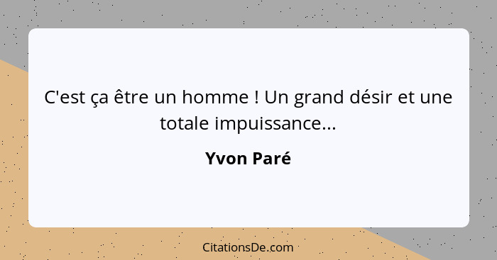 C'est ça être un homme ! Un grand désir et une totale impuissance...... - Yvon Paré