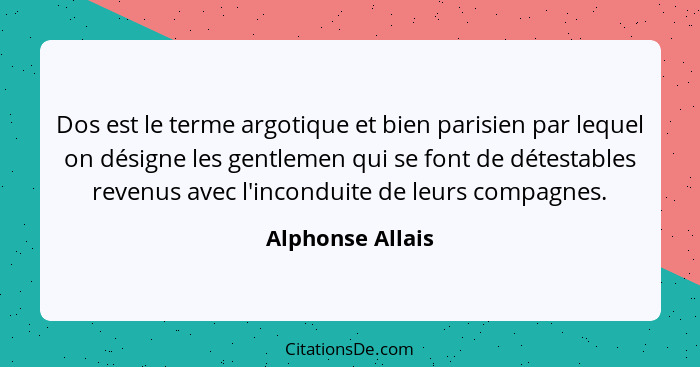 Dos est le terme argotique et bien parisien par lequel on désigne les gentlemen qui se font de détestables revenus avec l'inconduite... - Alphonse Allais