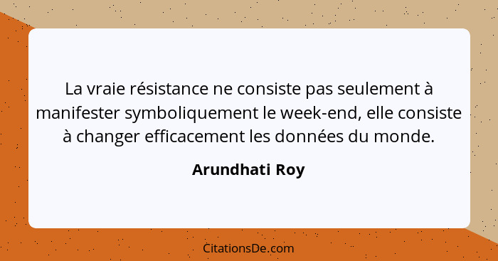 La vraie résistance ne consiste pas seulement à manifester symboliquement le week-end, elle consiste à changer efficacement les donnée... - Arundhati Roy