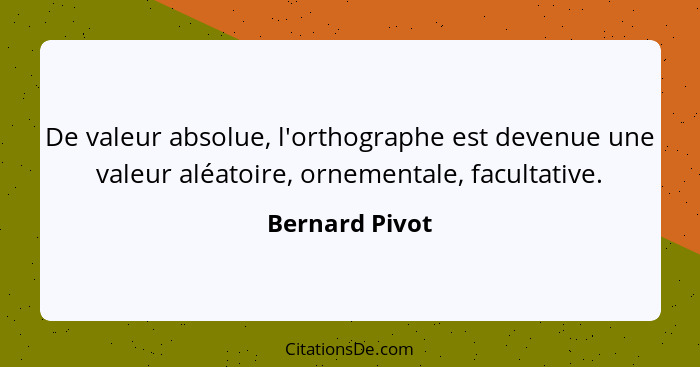 De valeur absolue, l'orthographe est devenue une valeur aléatoire, ornementale, facultative.... - Bernard Pivot