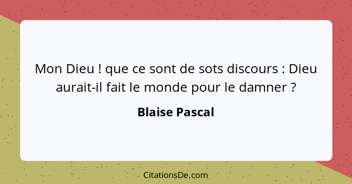 Mon Dieu ! que ce sont de sots discours : Dieu aurait-il fait le monde pour le damner ?... - Blaise Pascal