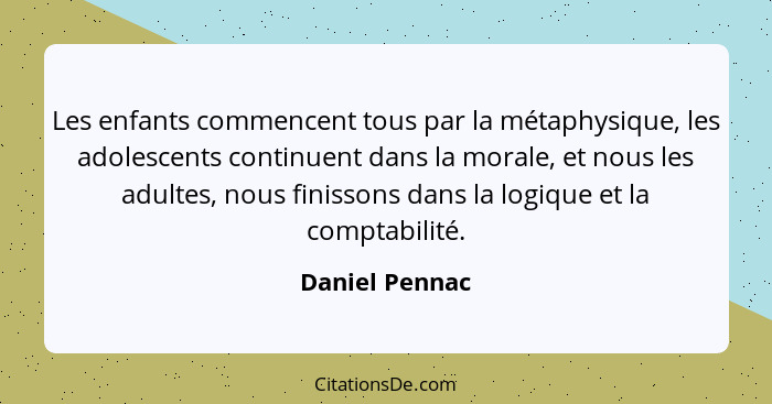 Les enfants commencent tous par la métaphysique, les adolescents continuent dans la morale, et nous les adultes, nous finissons dans l... - Daniel Pennac