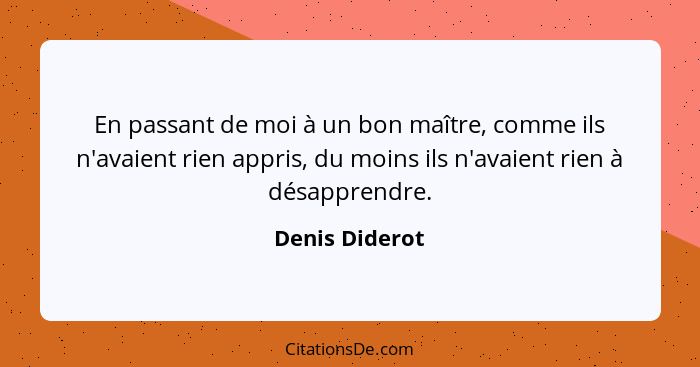 En passant de moi à un bon maître, comme ils n'avaient rien appris, du moins ils n'avaient rien à désapprendre.... - Denis Diderot