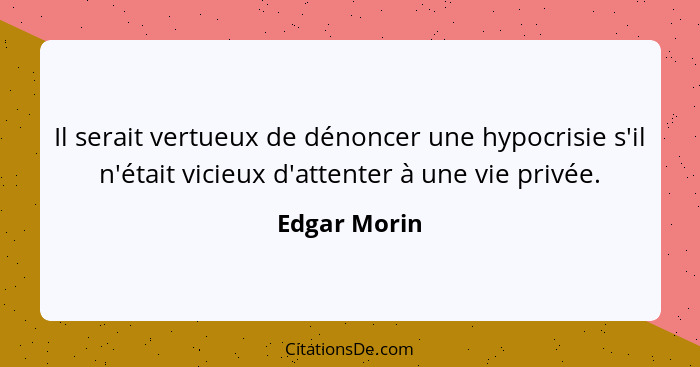Il serait vertueux de dénoncer une hypocrisie s'il n'était vicieux d'attenter à une vie privée.... - Edgar Morin