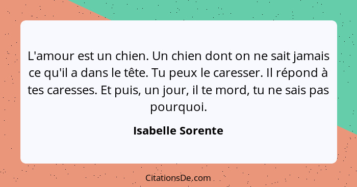 L'amour est un chien. Un chien dont on ne sait jamais ce qu'il a dans le tête. Tu peux le caresser. Il répond à tes caresses. Et pu... - Isabelle Sorente