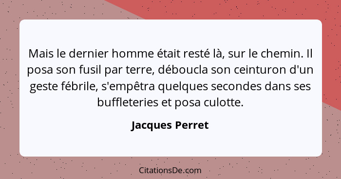 Mais le dernier homme était resté là, sur le chemin. Il posa son fusil par terre, déboucla son ceinturon d'un geste fébrile, s'empêtr... - Jacques Perret