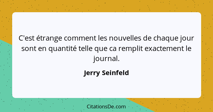 C'est étrange comment les nouvelles de chaque jour sont en quantité telle que ca remplit exactement le journal.... - Jerry Seinfeld