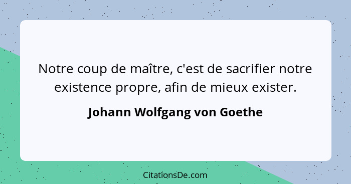 Notre coup de maître, c'est de sacrifier notre existence propre, afin de mieux exister.... - Johann Wolfgang von Goethe