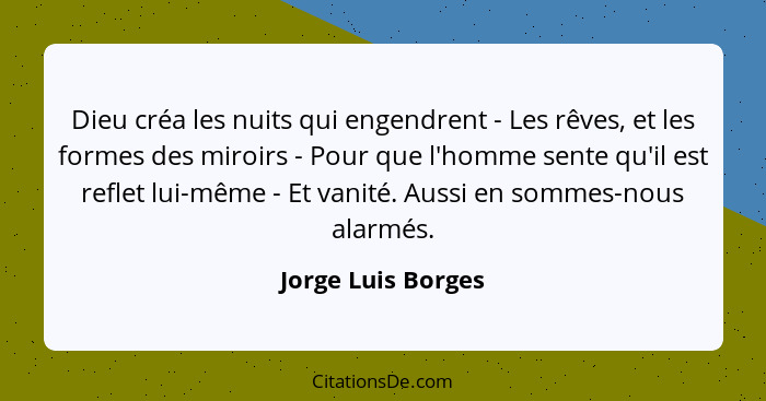 Dieu créa les nuits qui engendrent - Les rêves, et les formes des miroirs - Pour que l'homme sente qu'il est reflet lui-même - Et... - Jorge Luis Borges