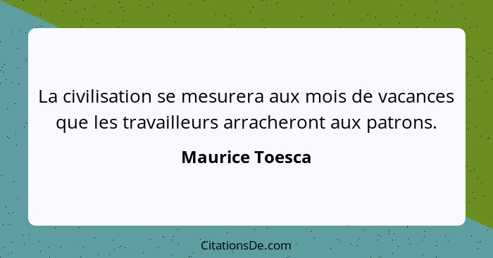 La civilisation se mesurera aux mois de vacances que les travailleurs arracheront aux patrons.... - Maurice Toesca