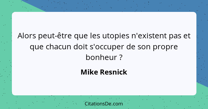 Alors peut-être que les utopies n'existent pas et que chacun doit s'occuper de son propre bonheur ?... - Mike Resnick