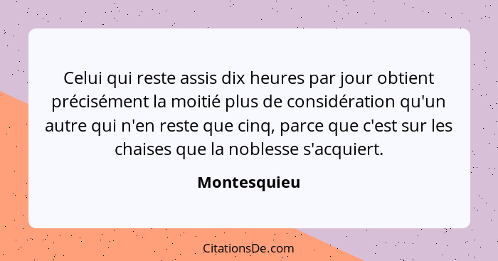 Celui qui reste assis dix heures par jour obtient précisément la moitié plus de considération qu'un autre qui n'en reste que cinq, parce... - Montesquieu