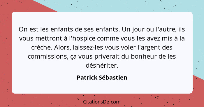 On est les enfants de ses enfants. Un jour ou l'autre, ils vous mettront à l'hospice comme vous les avez mis à la crèche. Alors, l... - Patrick Sébastien