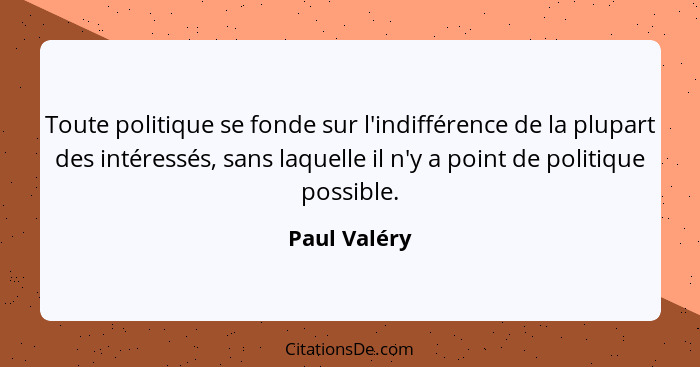 Toute politique se fonde sur l'indifférence de la plupart des intéressés, sans laquelle il n'y a point de politique possible.... - Paul Valéry