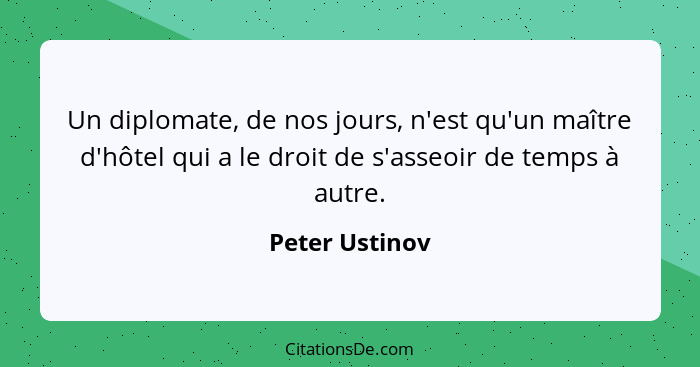 Un diplomate, de nos jours, n'est qu'un maître d'hôtel qui a le droit de s'asseoir de temps à autre.... - Peter Ustinov