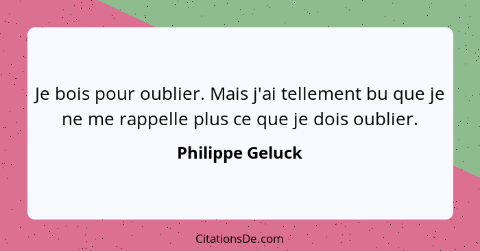 Je bois pour oublier. Mais j'ai tellement bu que je ne me rappelle plus ce que je dois oublier.... - Philippe Geluck