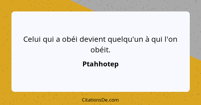 Celui qui a obéi devient quelqu'un à qui l'on obéit.... - Ptahhotep