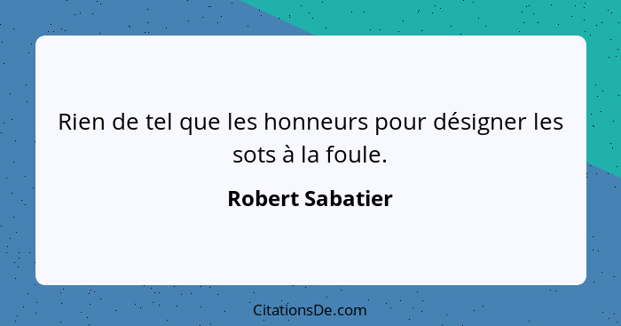 Rien de tel que les honneurs pour désigner les sots à la foule.... - Robert Sabatier