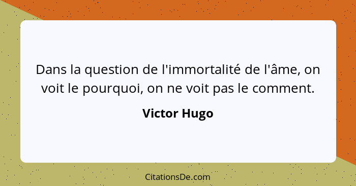 Dans la question de l'immortalité de l'âme, on voit le pourquoi, on ne voit pas le comment.... - Victor Hugo