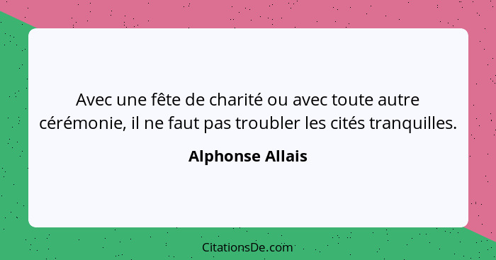 Avec une fête de charité ou avec toute autre cérémonie, il ne faut pas troubler les cités tranquilles.... - Alphonse Allais