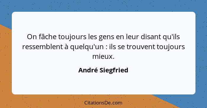 On fâche toujours les gens en leur disant qu'ils ressemblent à quelqu'un : ils se trouvent toujours mieux.... - André Siegfried