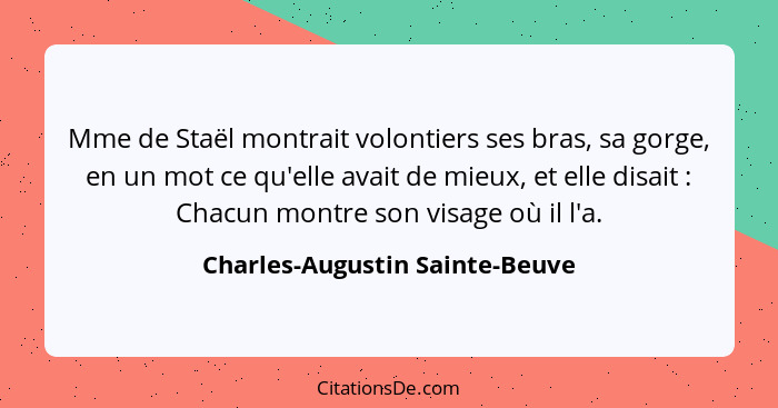 Mme de Staël montrait volontiers ses bras, sa gorge, en un mot ce qu'elle avait de mieux, et elle disait : Chacun... - Charles-Augustin Sainte-Beuve