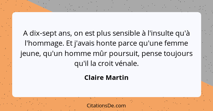 A dix-sept ans, on est plus sensible à l'insulte qu'à l'hommage. Et j'avais honte parce qu'une femme jeune, qu'un homme mûr poursuit,... - Claire Martin