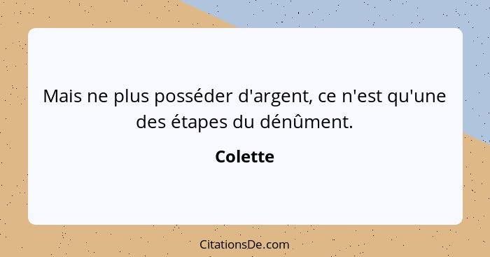 Mais ne plus posséder d'argent, ce n'est qu'une des étapes du dénûment.... - Colette