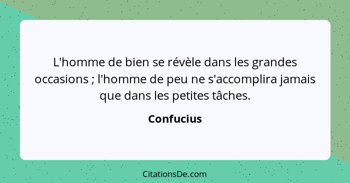 L'homme de bien se révèle dans les grandes occasions ; l'homme de peu ne s'accomplira jamais que dans les petites tâches.... - Confucius