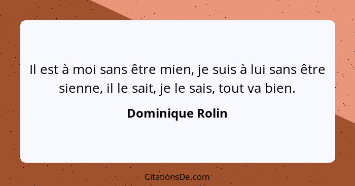 Il est à moi sans être mien, je suis à lui sans être sienne, il le sait, je le sais, tout va bien.... - Dominique Rolin