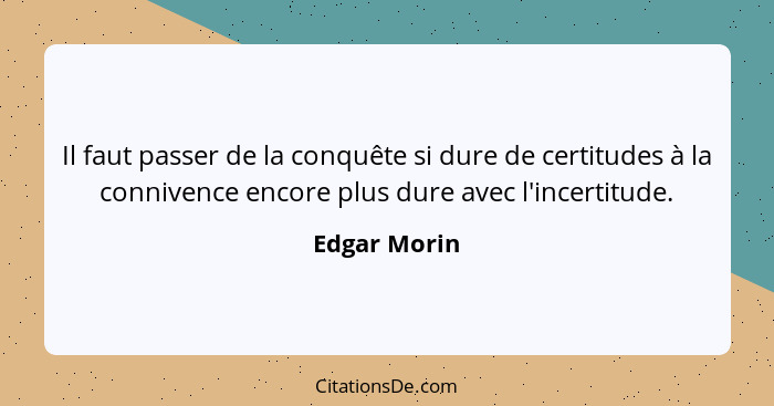 Il faut passer de la conquête si dure de certitudes à la connivence encore plus dure avec l'incertitude.... - Edgar Morin