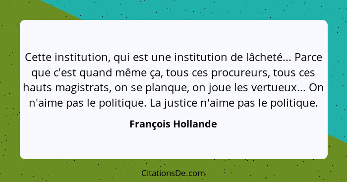 Cette institution, qui est une institution de lâcheté... Parce que c'est quand même ça, tous ces procureurs, tous ces hauts magist... - François Hollande