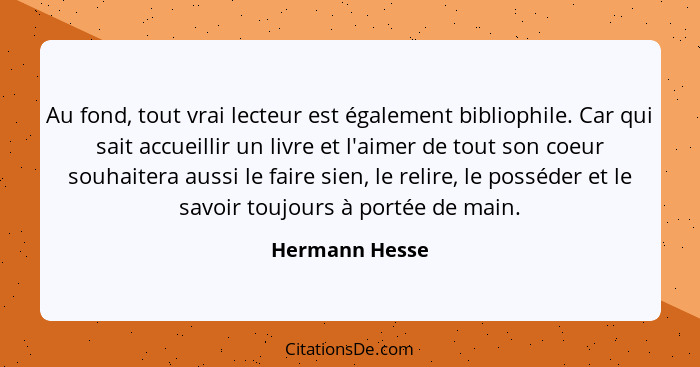 Au fond, tout vrai lecteur est également bibliophile. Car qui sait accueillir un livre et l'aimer de tout son coeur souhaitera aussi l... - Hermann Hesse