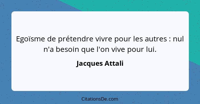 Egoïsme de prétendre vivre pour les autres : nul n'a besoin que l'on vive pour lui.... - Jacques Attali