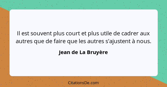 Il est souvent plus court et plus utile de cadrer aux autres que de faire que les autres s'ajustent à nous.... - Jean de La Bruyère