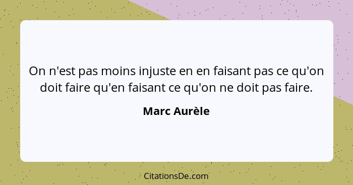 On n'est pas moins injuste en en faisant pas ce qu'on doit faire qu'en faisant ce qu'on ne doit pas faire.... - Marc Aurèle