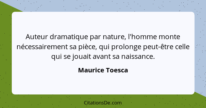 Auteur dramatique par nature, l'homme monte nécessairement sa pièce, qui prolonge peut-être celle qui se jouait avant sa naissance.... - Maurice Toesca