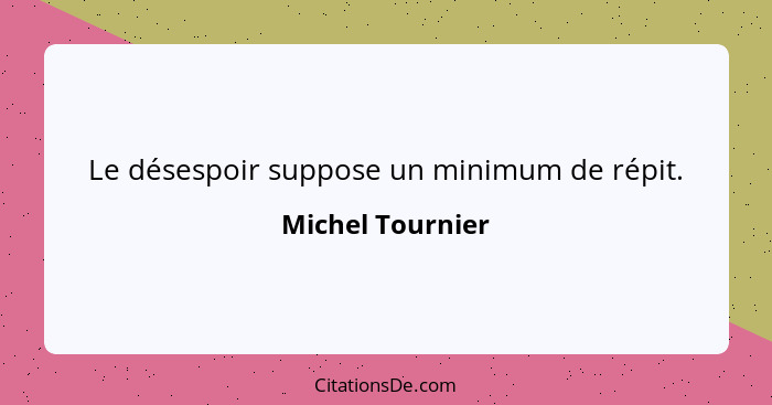 Le désespoir suppose un minimum de répit.... - Michel Tournier