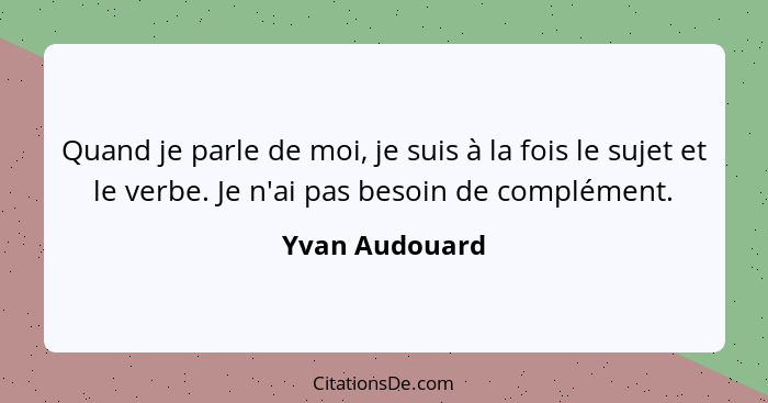 Quand je parle de moi, je suis à la fois le sujet et le verbe. Je n'ai pas besoin de complément.... - Yvan Audouard