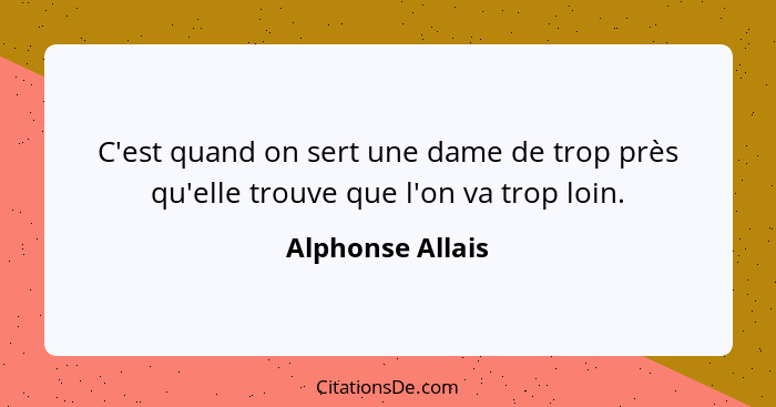 C'est quand on sert une dame de trop près qu'elle trouve que l'on va trop loin.... - Alphonse Allais