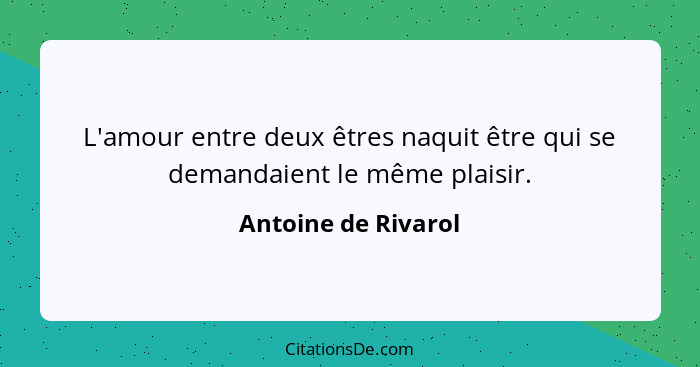 L'amour entre deux êtres naquit être qui se demandaient le même plaisir.... - Antoine de Rivarol