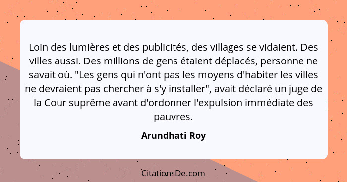 Loin des lumières et des publicités, des villages se vidaient. Des villes aussi. Des millions de gens étaient déplacés, personne ne sa... - Arundhati Roy