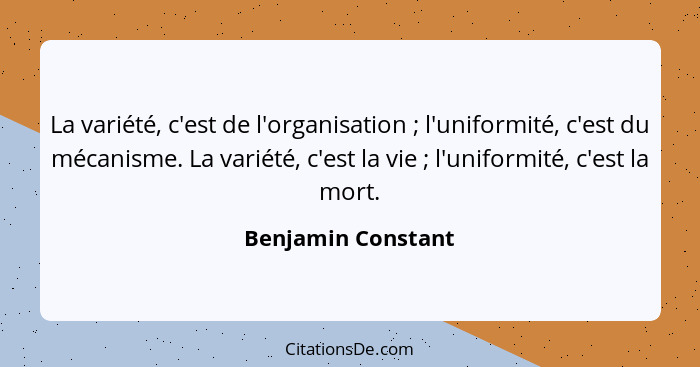 La variété, c'est de l'organisation ; l'uniformité, c'est du mécanisme. La variété, c'est la vie ; l'uniformité, c'est l... - Benjamin Constant