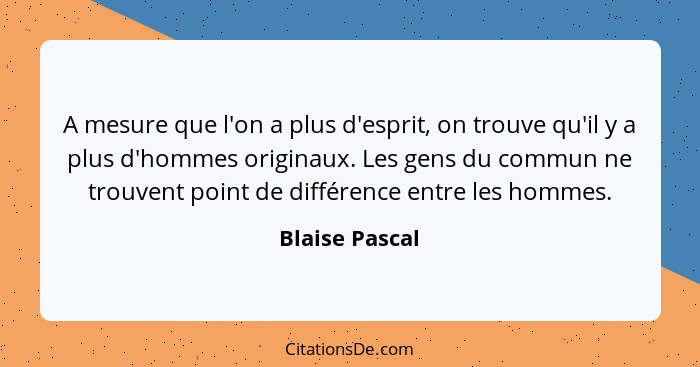 A mesure que l'on a plus d'esprit, on trouve qu'il y a plus d'hommes originaux. Les gens du commun ne trouvent point de différence ent... - Blaise Pascal