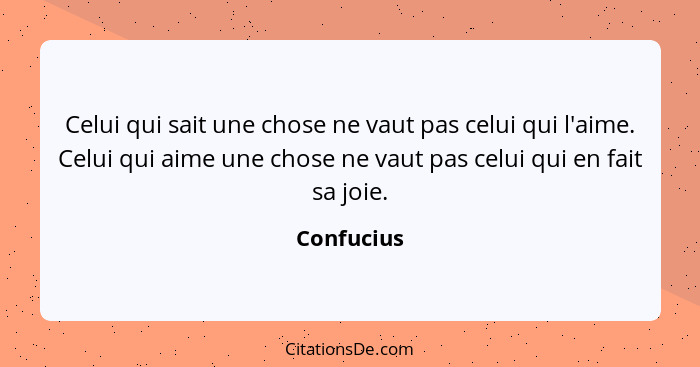 Celui qui sait une chose ne vaut pas celui qui l'aime. Celui qui aime une chose ne vaut pas celui qui en fait sa joie.... - Confucius