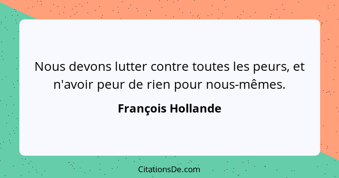 Nous devons lutter contre toutes les peurs, et n'avoir peur de rien pour nous-mêmes.... - François Hollande