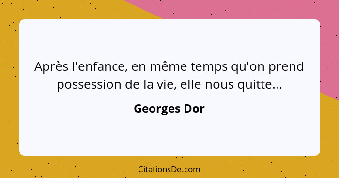 Après l'enfance, en même temps qu'on prend possession de la vie, elle nous quitte...... - Georges Dor