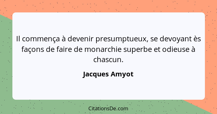 Il commença à devenir presumptueux, se devoyant ès façons de faire de monarchie superbe et odieuse à chascun.... - Jacques Amyot